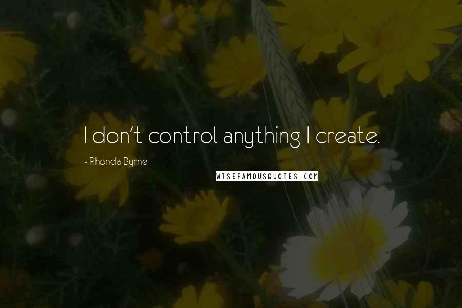 Rhonda Byrne Quotes: I don't control anything I create.