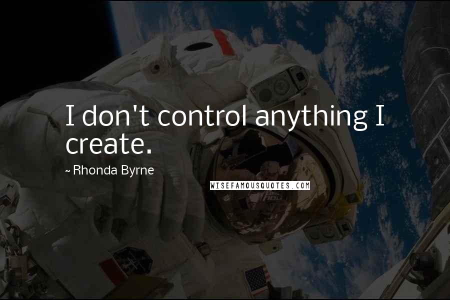 Rhonda Byrne Quotes: I don't control anything I create.