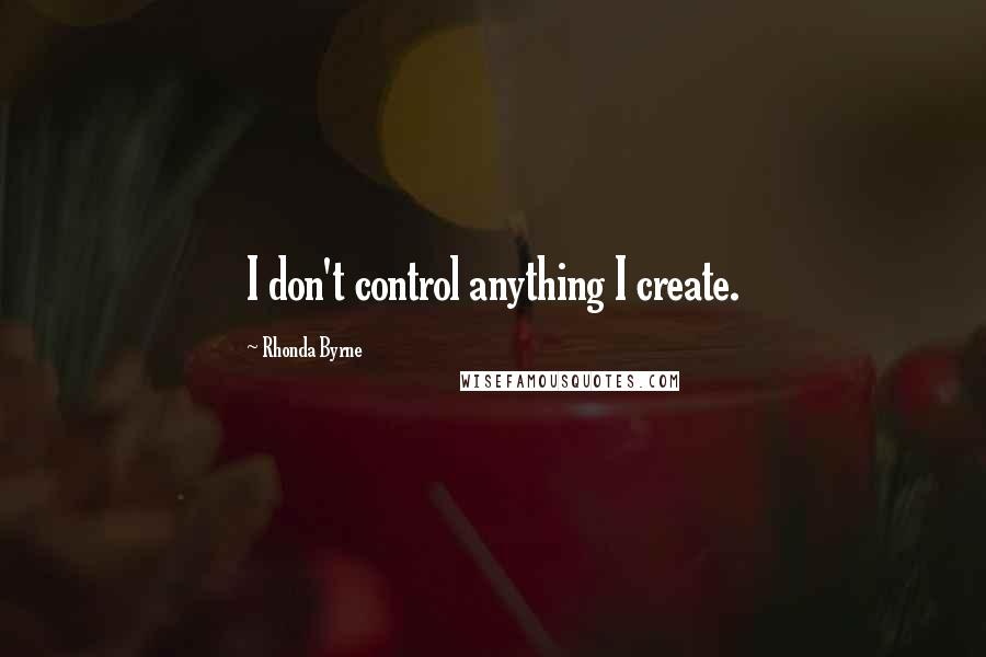 Rhonda Byrne Quotes: I don't control anything I create.