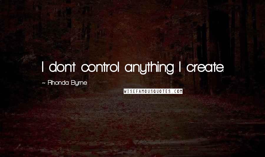 Rhonda Byrne Quotes: I don't control anything I create.