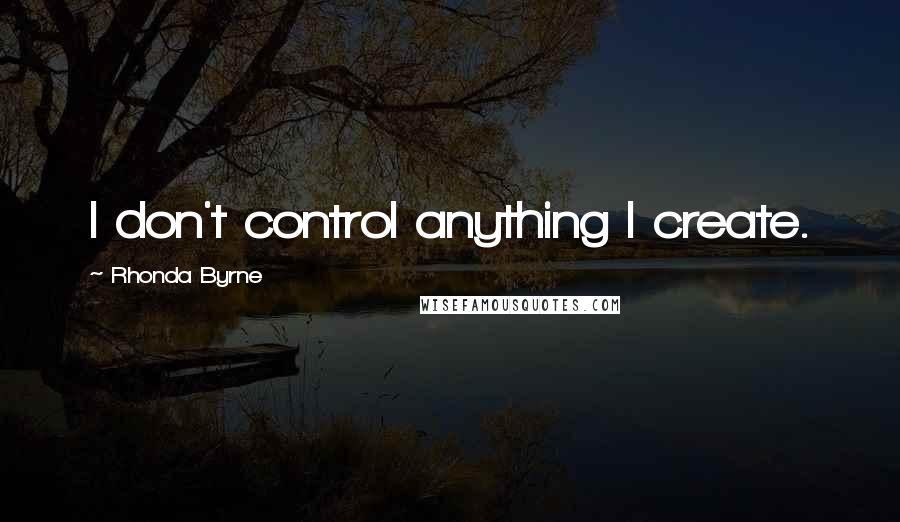 Rhonda Byrne Quotes: I don't control anything I create.