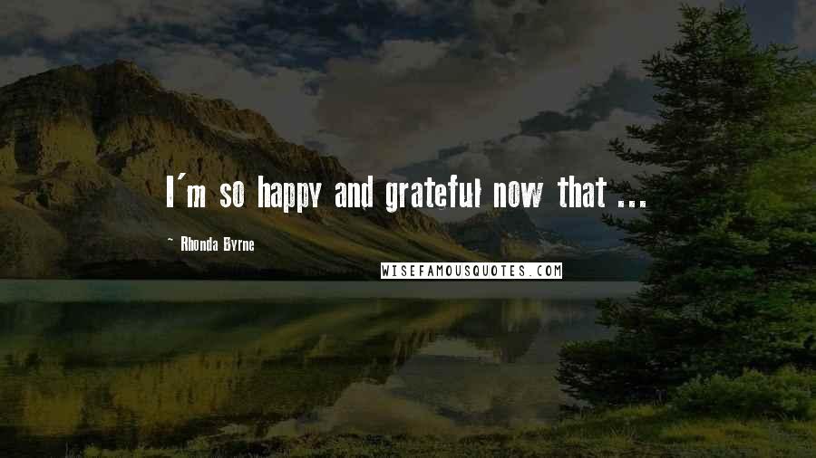 Rhonda Byrne Quotes: I'm so happy and grateful now that ...