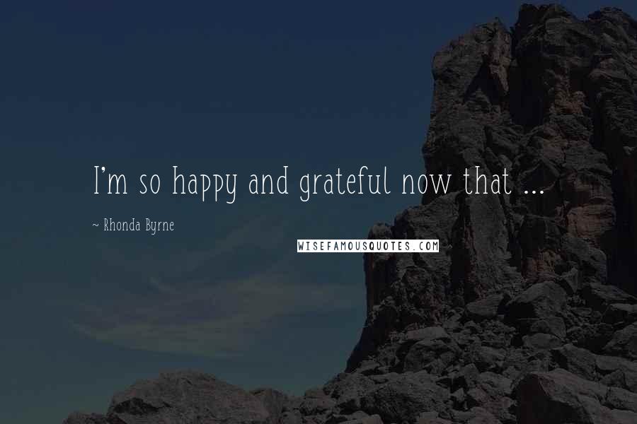 Rhonda Byrne Quotes: I'm so happy and grateful now that ...