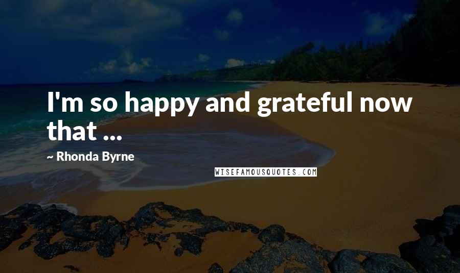 Rhonda Byrne Quotes: I'm so happy and grateful now that ...