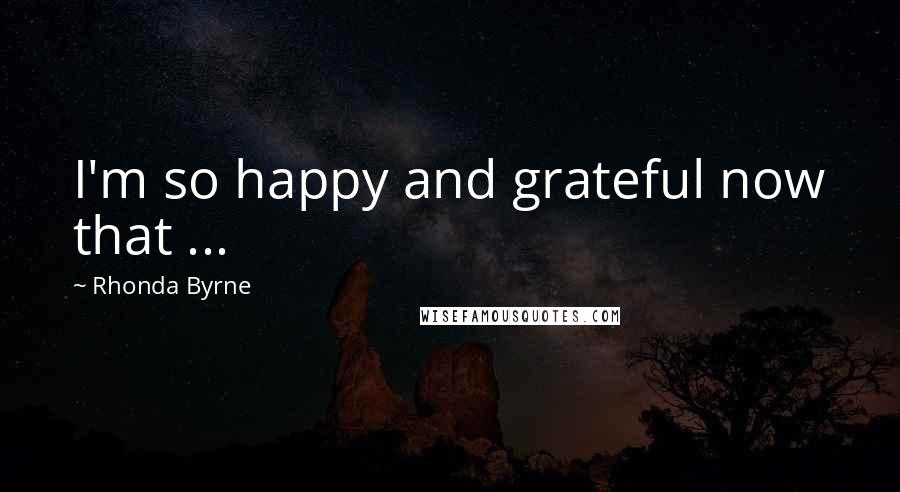 Rhonda Byrne Quotes: I'm so happy and grateful now that ...