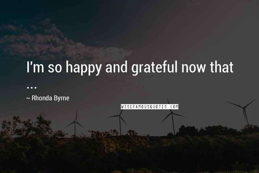 Rhonda Byrne Quotes: I'm so happy and grateful now that ...