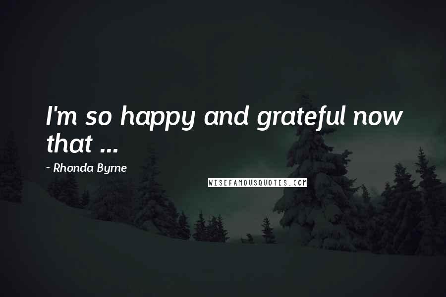 Rhonda Byrne Quotes: I'm so happy and grateful now that ...