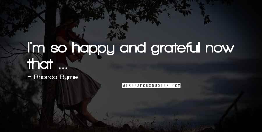 Rhonda Byrne Quotes: I'm so happy and grateful now that ...