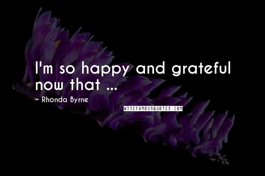 Rhonda Byrne Quotes: I'm so happy and grateful now that ...
