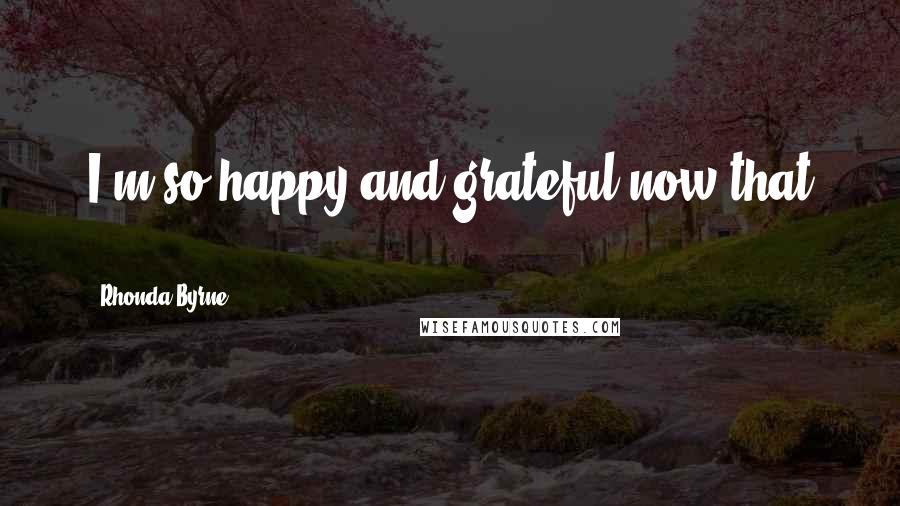 Rhonda Byrne Quotes: I'm so happy and grateful now that ...