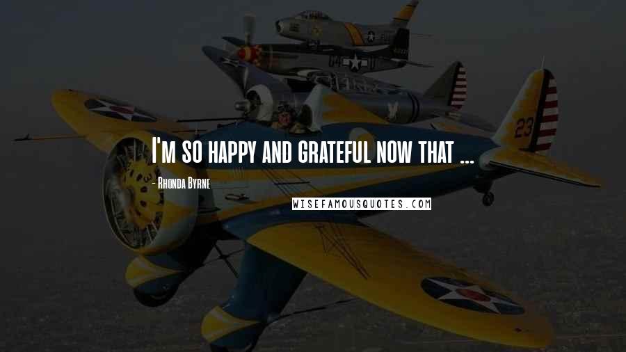 Rhonda Byrne Quotes: I'm so happy and grateful now that ...