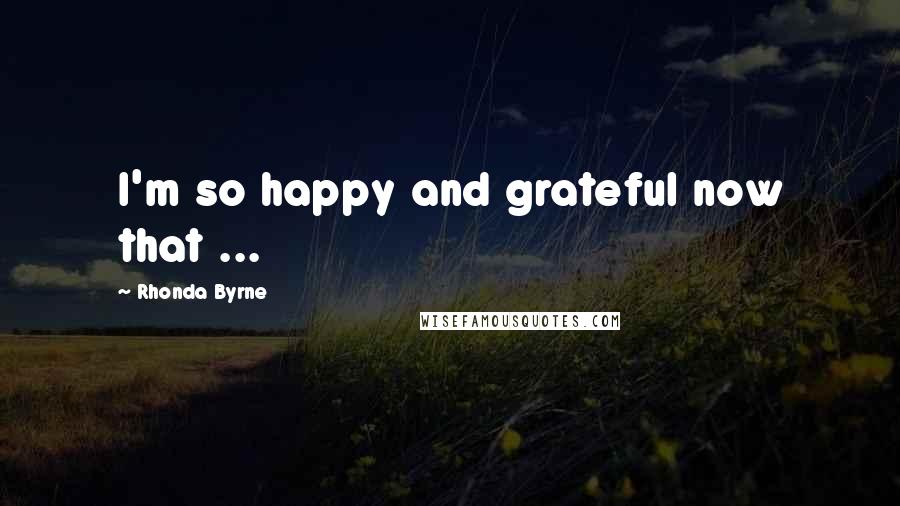 Rhonda Byrne Quotes: I'm so happy and grateful now that ...