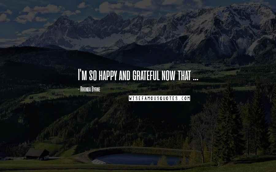 Rhonda Byrne Quotes: I'm so happy and grateful now that ...