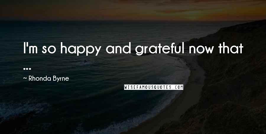 Rhonda Byrne Quotes: I'm so happy and grateful now that ...
