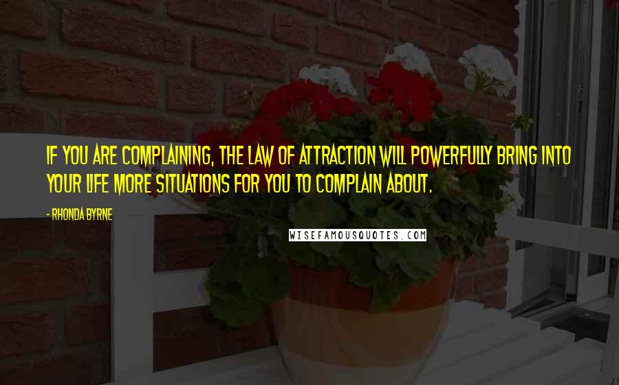 Rhonda Byrne Quotes: If you are complaining, the law of attraction will powerfully bring into your life more situations for you to complain about.