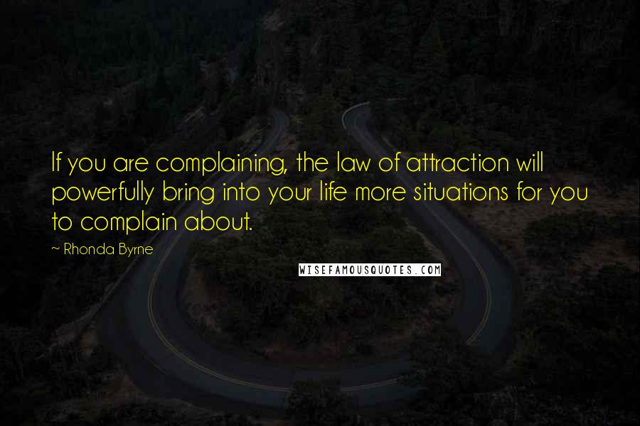 Rhonda Byrne Quotes: If you are complaining, the law of attraction will powerfully bring into your life more situations for you to complain about.