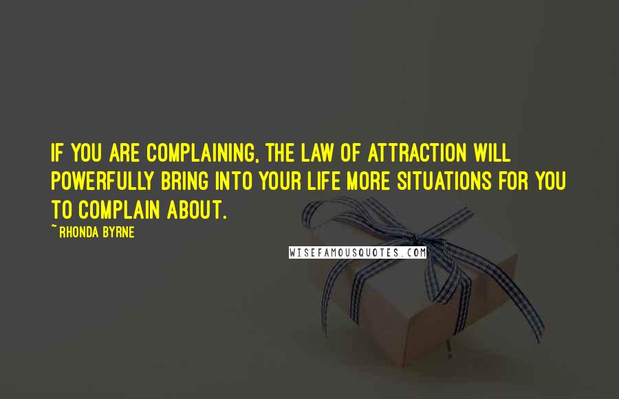 Rhonda Byrne Quotes: If you are complaining, the law of attraction will powerfully bring into your life more situations for you to complain about.