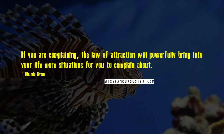 Rhonda Byrne Quotes: If you are complaining, the law of attraction will powerfully bring into your life more situations for you to complain about.