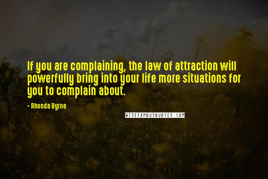 Rhonda Byrne Quotes: If you are complaining, the law of attraction will powerfully bring into your life more situations for you to complain about.