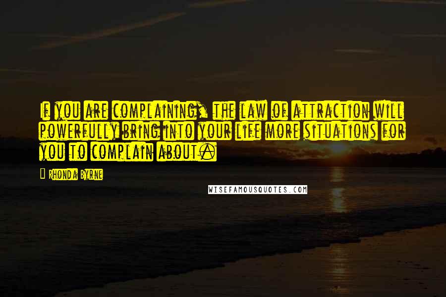 Rhonda Byrne Quotes: If you are complaining, the law of attraction will powerfully bring into your life more situations for you to complain about.