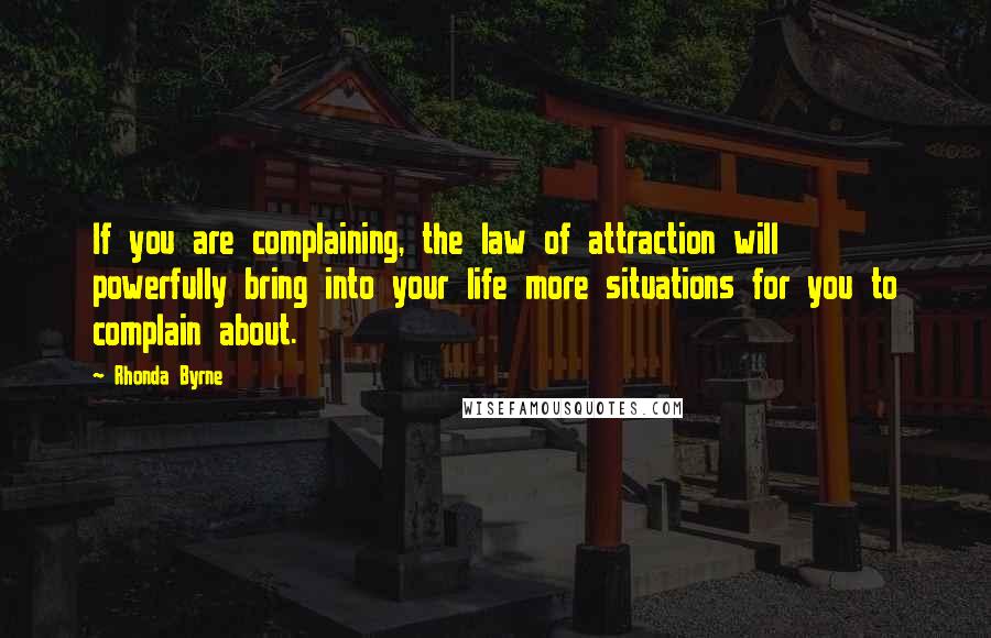 Rhonda Byrne Quotes: If you are complaining, the law of attraction will powerfully bring into your life more situations for you to complain about.