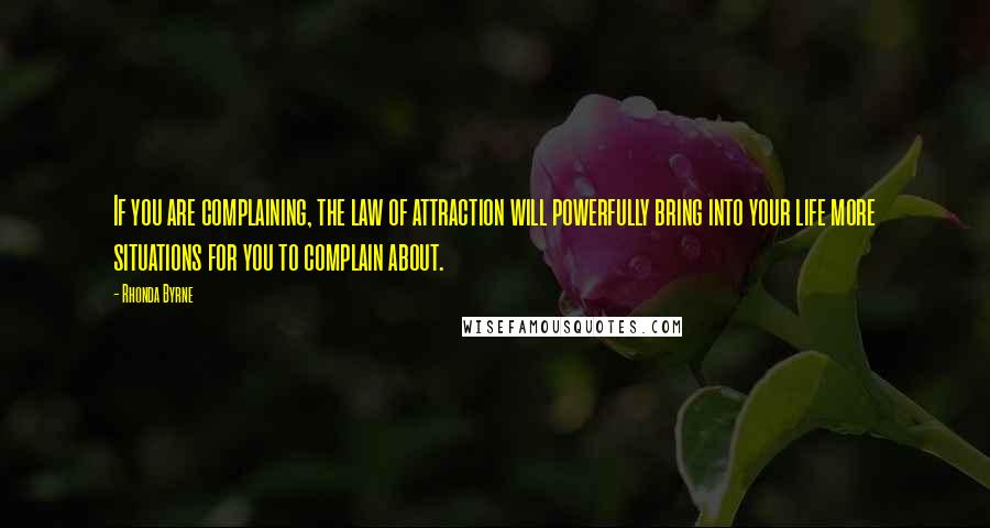 Rhonda Byrne Quotes: If you are complaining, the law of attraction will powerfully bring into your life more situations for you to complain about.