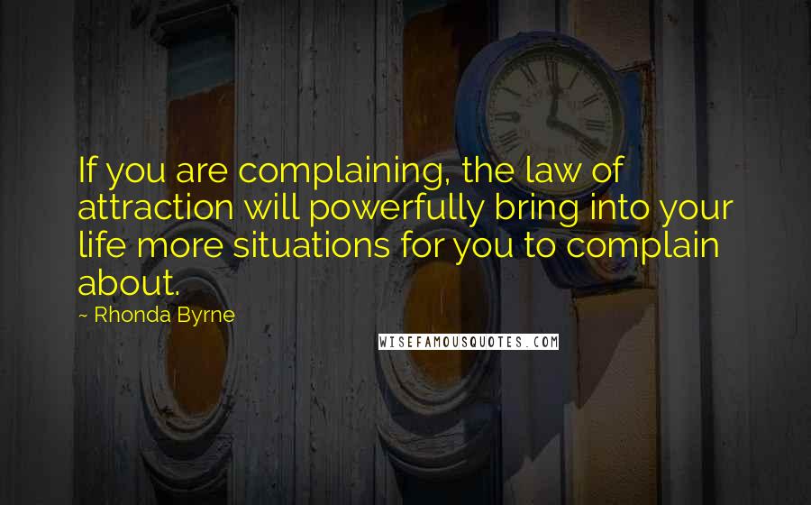 Rhonda Byrne Quotes: If you are complaining, the law of attraction will powerfully bring into your life more situations for you to complain about.