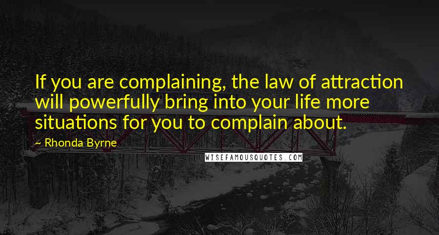 Rhonda Byrne Quotes: If you are complaining, the law of attraction will powerfully bring into your life more situations for you to complain about.
