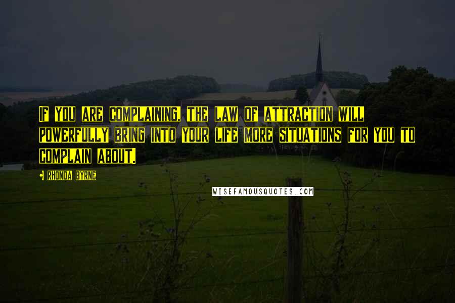 Rhonda Byrne Quotes: If you are complaining, the law of attraction will powerfully bring into your life more situations for you to complain about.