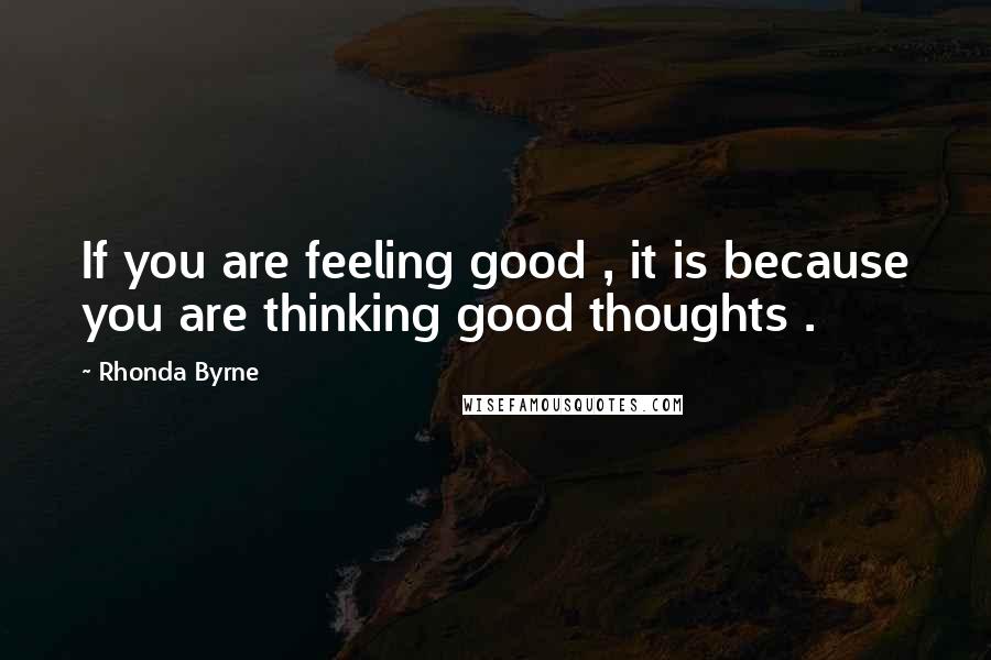 Rhonda Byrne Quotes: If you are feeling good , it is because you are thinking good thoughts .