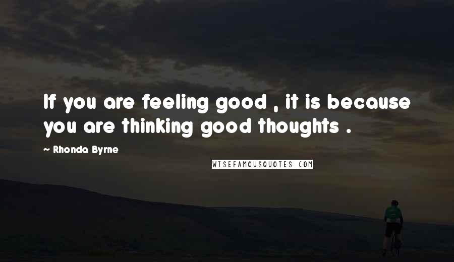 Rhonda Byrne Quotes: If you are feeling good , it is because you are thinking good thoughts .