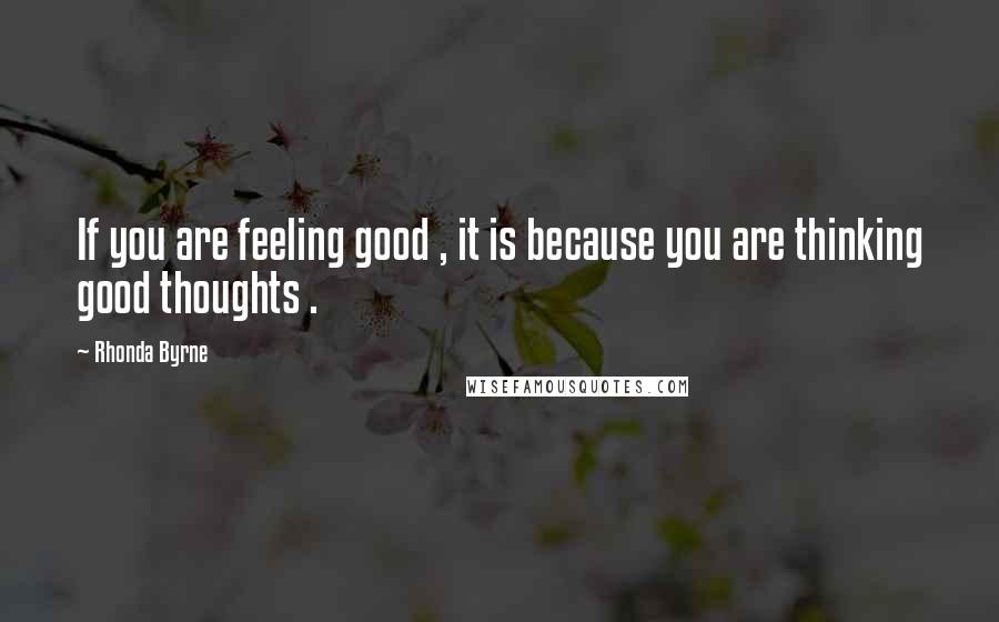 Rhonda Byrne Quotes: If you are feeling good , it is because you are thinking good thoughts .