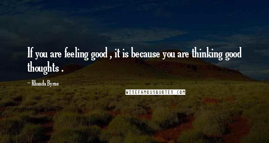 Rhonda Byrne Quotes: If you are feeling good , it is because you are thinking good thoughts .