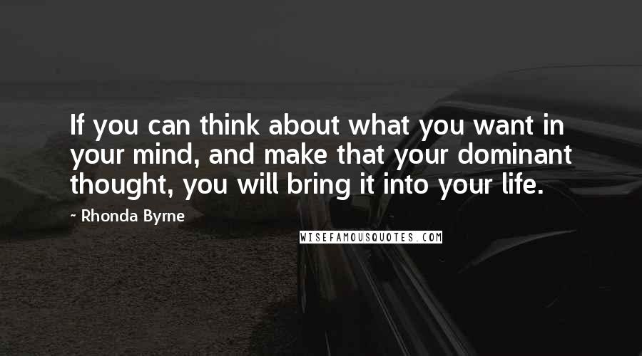 Rhonda Byrne Quotes: If you can think about what you want in your mind, and make that your dominant thought, you will bring it into your life.