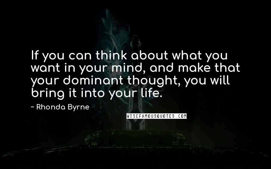Rhonda Byrne Quotes: If you can think about what you want in your mind, and make that your dominant thought, you will bring it into your life.