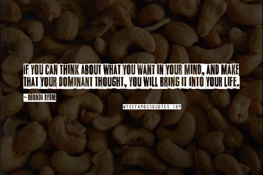 Rhonda Byrne Quotes: If you can think about what you want in your mind, and make that your dominant thought, you will bring it into your life.
