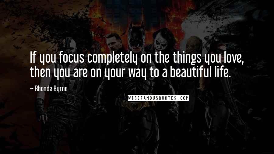 Rhonda Byrne Quotes: If you focus completely on the things you love, then you are on your way to a beautiful life.