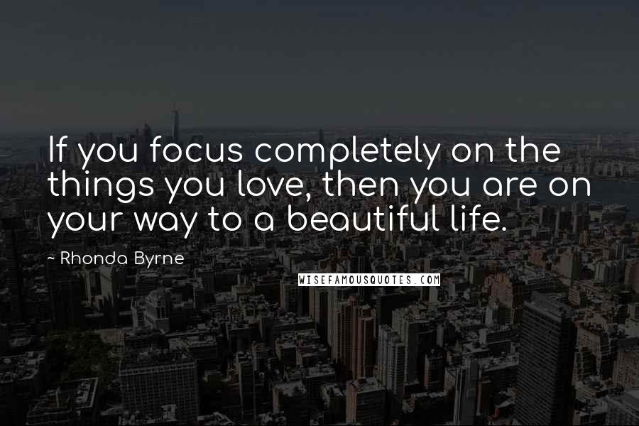 Rhonda Byrne Quotes: If you focus completely on the things you love, then you are on your way to a beautiful life.