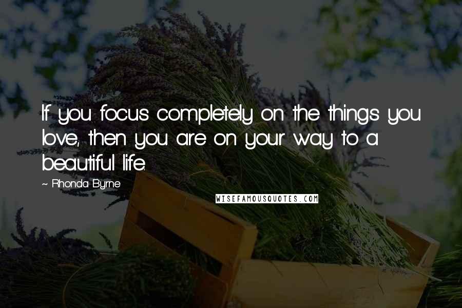 Rhonda Byrne Quotes: If you focus completely on the things you love, then you are on your way to a beautiful life.