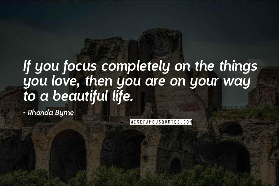 Rhonda Byrne Quotes: If you focus completely on the things you love, then you are on your way to a beautiful life.
