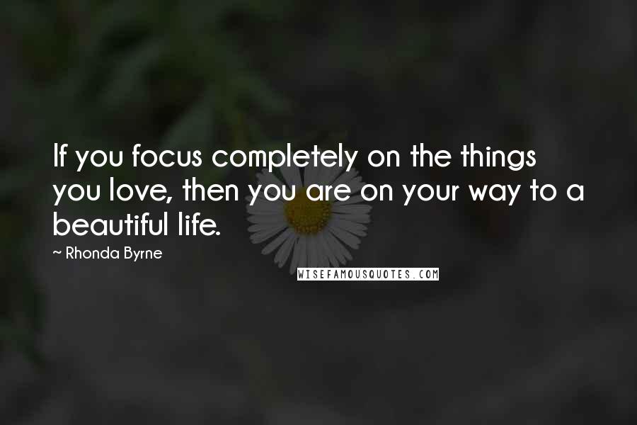 Rhonda Byrne Quotes: If you focus completely on the things you love, then you are on your way to a beautiful life.