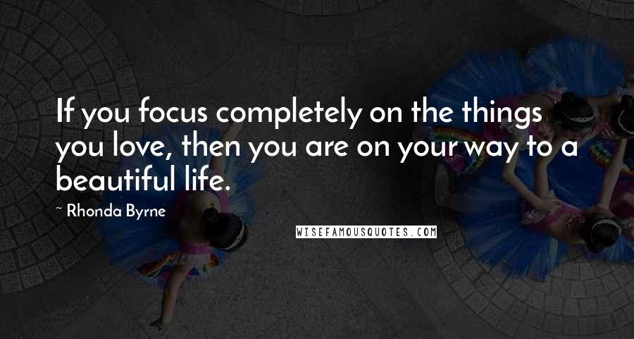 Rhonda Byrne Quotes: If you focus completely on the things you love, then you are on your way to a beautiful life.