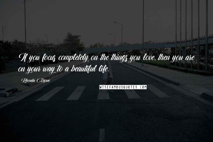 Rhonda Byrne Quotes: If you focus completely on the things you love, then you are on your way to a beautiful life.