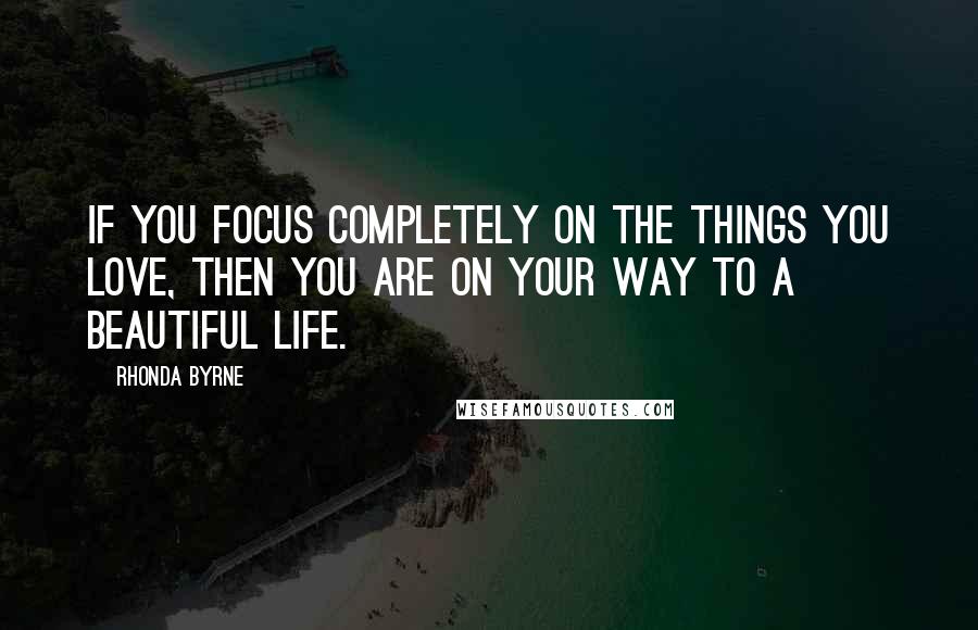 Rhonda Byrne Quotes: If you focus completely on the things you love, then you are on your way to a beautiful life.