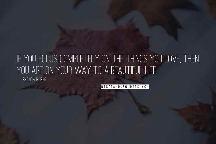 Rhonda Byrne Quotes: If you focus completely on the things you love, then you are on your way to a beautiful life.