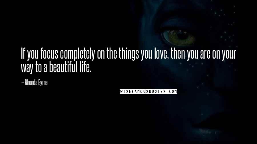 Rhonda Byrne Quotes: If you focus completely on the things you love, then you are on your way to a beautiful life.