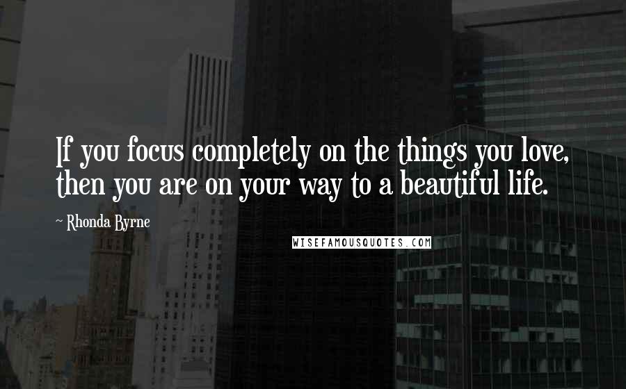 Rhonda Byrne Quotes: If you focus completely on the things you love, then you are on your way to a beautiful life.