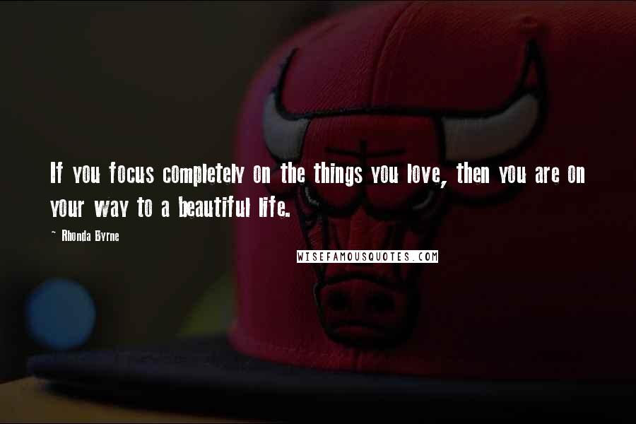 Rhonda Byrne Quotes: If you focus completely on the things you love, then you are on your way to a beautiful life.