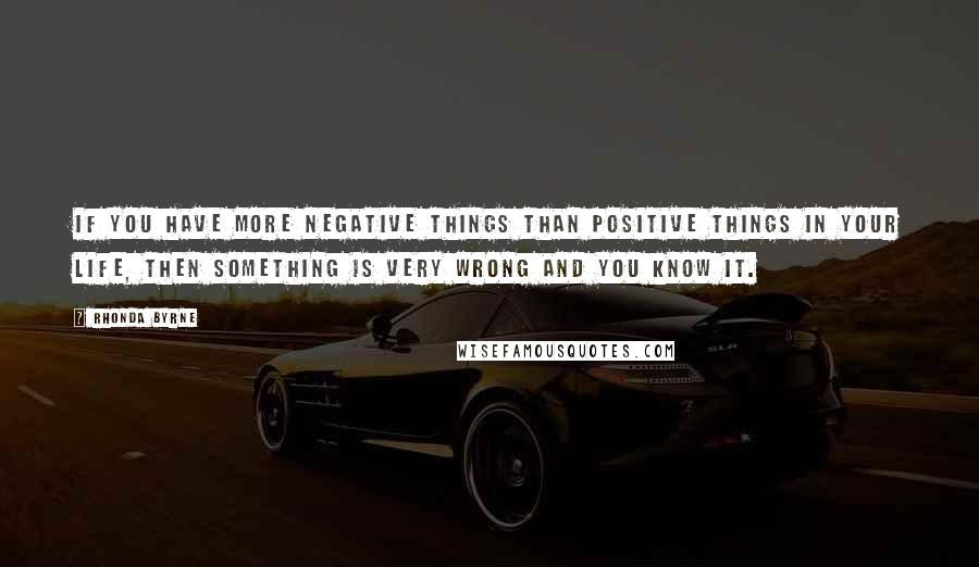 Rhonda Byrne Quotes: If you have more negative things than positive things in your life, then something is very wrong and you know it.