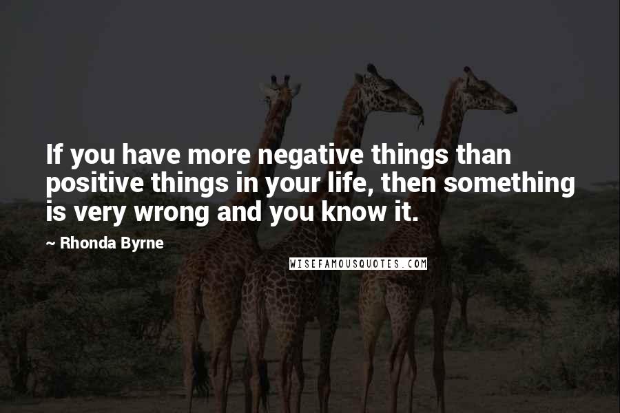 Rhonda Byrne Quotes: If you have more negative things than positive things in your life, then something is very wrong and you know it.